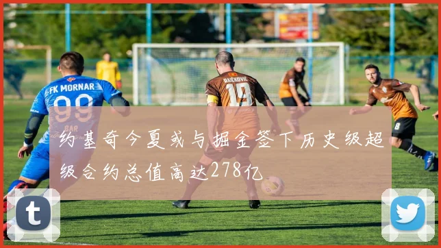 约基奇今夏或与掘金签下历史级超级合约总值高达278亿