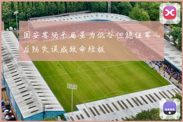 国安客场平局虽为低谷但稳住军心后防失误成致命短板