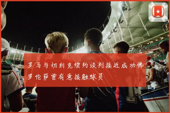 罗马与切利克续约谈判接近成功佛罗伦萨曾有意接触球员