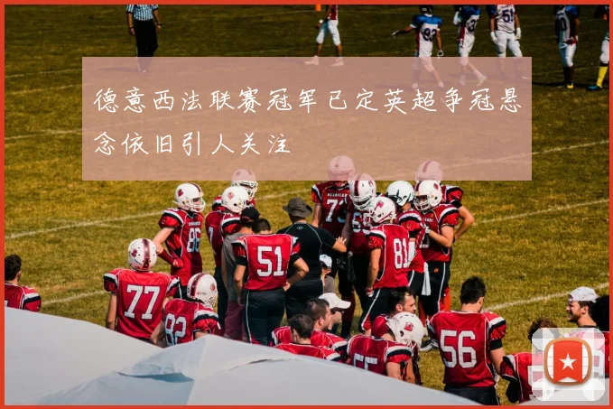 德意西法联赛冠军已定英超争冠悬念依旧引人关注