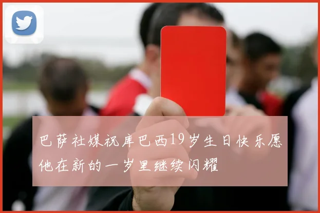 巴萨社媒祝库巴西19岁生日快乐愿他在新的一岁里继续闪耀