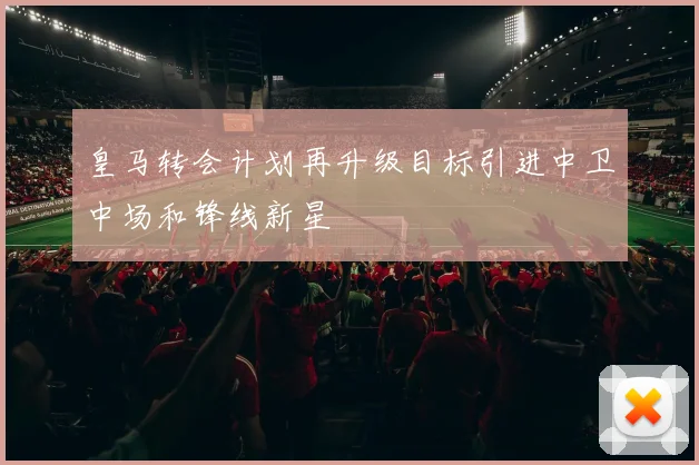 皇马转会计划再升级目标引进中卫中场和锋线新星