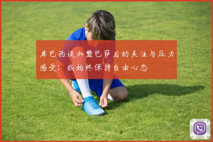 库巴西谈加盟巴萨后的关注与压力感受：我始终保持自由心态