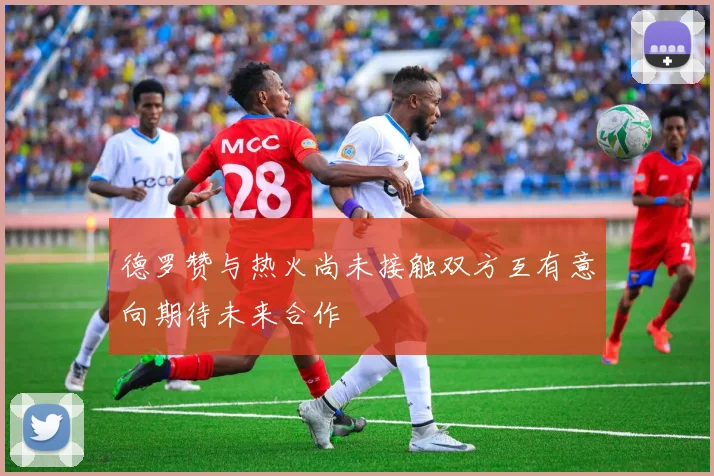 德罗赞与热火尚未接触双方互有意向期待未来合作