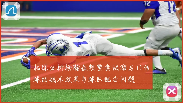 拓媒分析杨瀚森频繁尝试溜后门传球的战术效果与球队配合问题