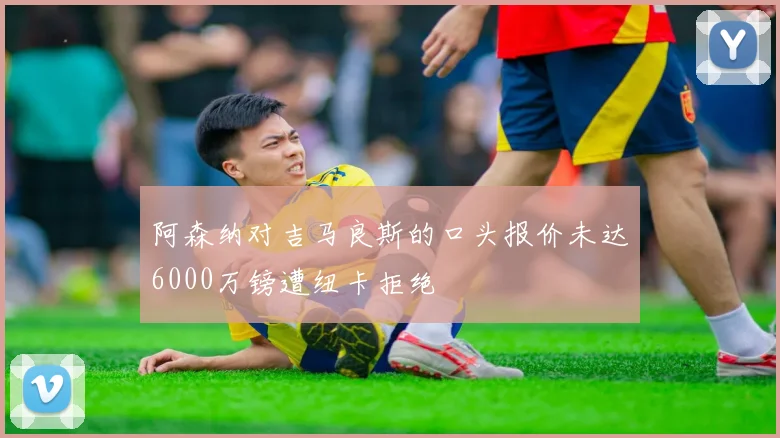 阿森纳对吉马良斯的口头报价未达6000万镑遭纽卡拒绝