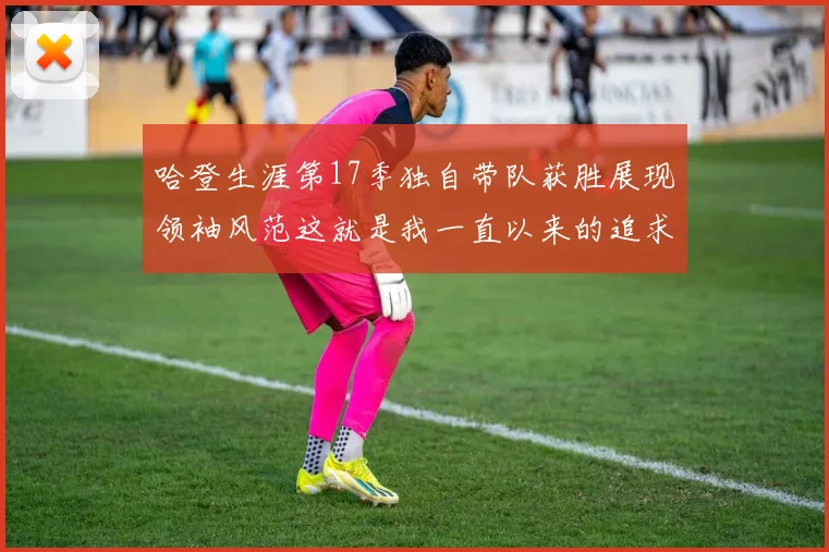 哈登生涯第17季独自带队获胜展现领袖风范这就是我一直以来的追求