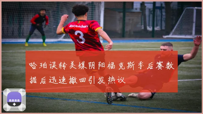 哈珀误转美媒阴阳福克斯季后赛数据后迅速撤回引发热议