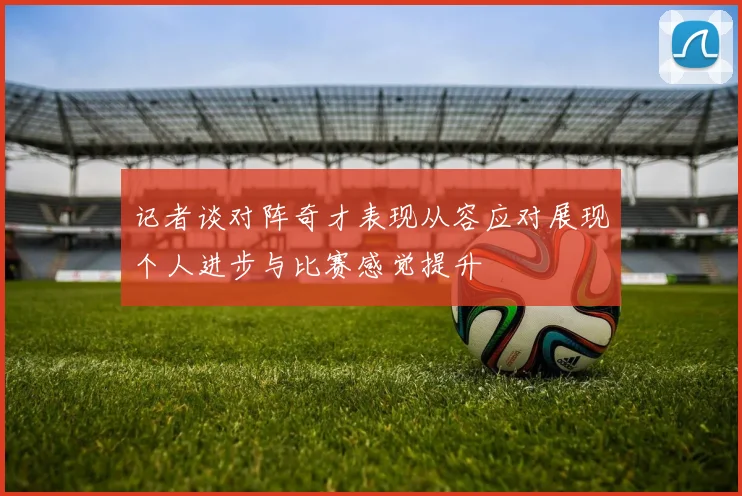 记者谈对阵奇才表现从容应对展现个人进步与比赛感觉提升