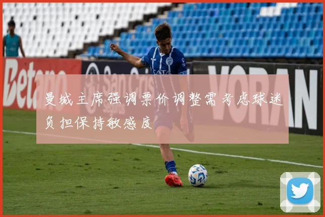 曼城主席强调票价调整需考虑球迷负担保持敏感度