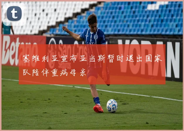 塞维利亚宣布亚当斯暂时退出国家队陪伴重病母亲