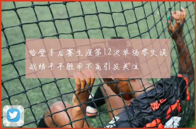 哈登季后赛生涯第12次单场零失误战绩平平胜率不高引发关注