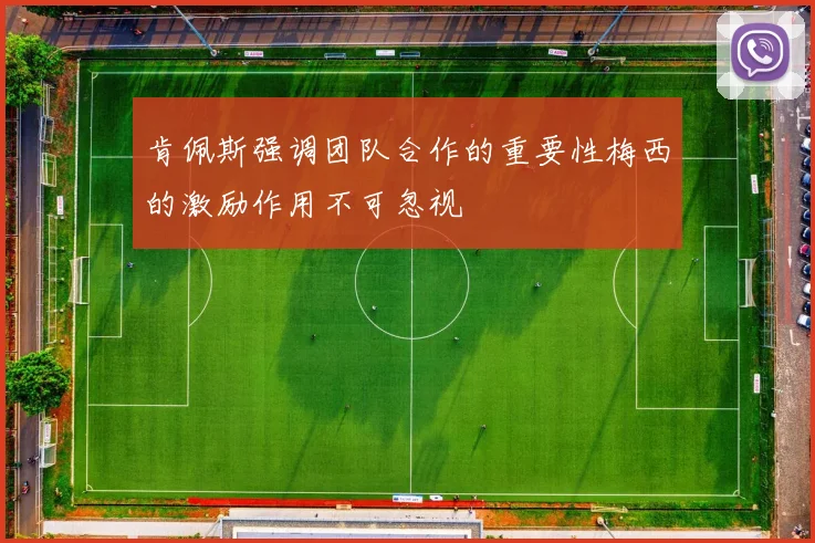 肯佩斯强调团队合作的重要性梅西的激励作用不可忽视