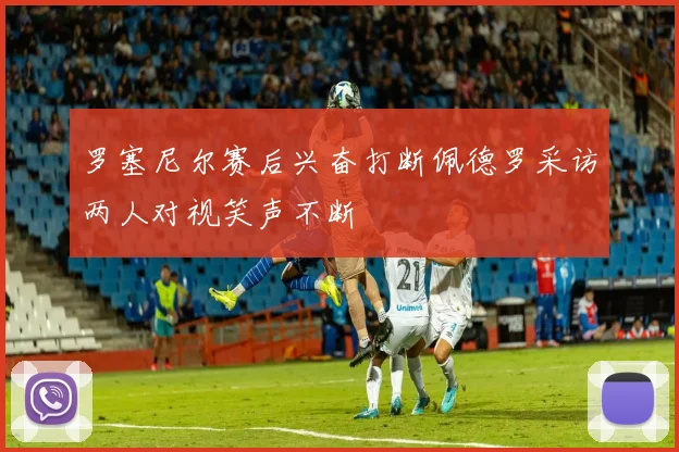 罗塞尼尔赛后兴奋打断佩德罗采访两人对视笑声不断