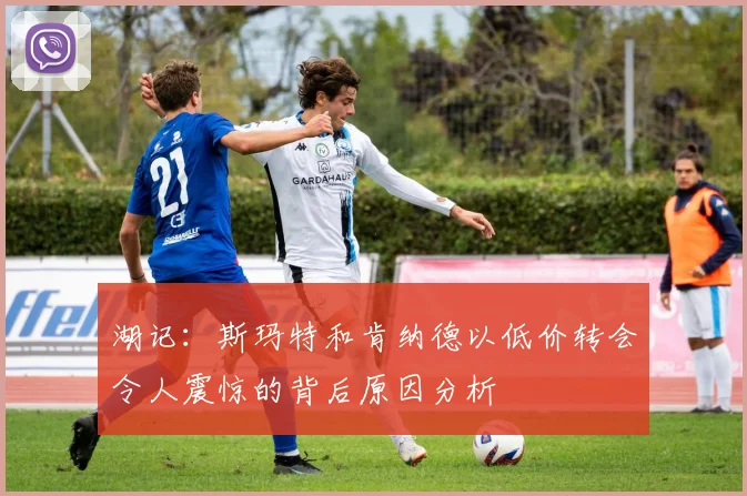 湖记：斯玛特和肯纳德以低价转会令人震惊的背后原因分析