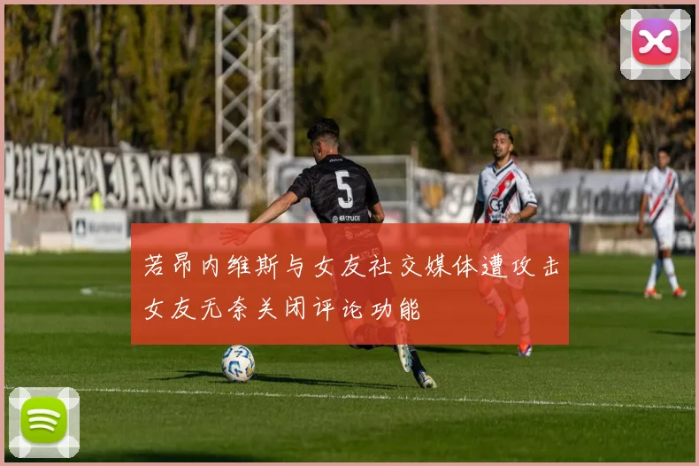 若昂内维斯与女友社交媒体遭攻击女友无奈关闭评论功能