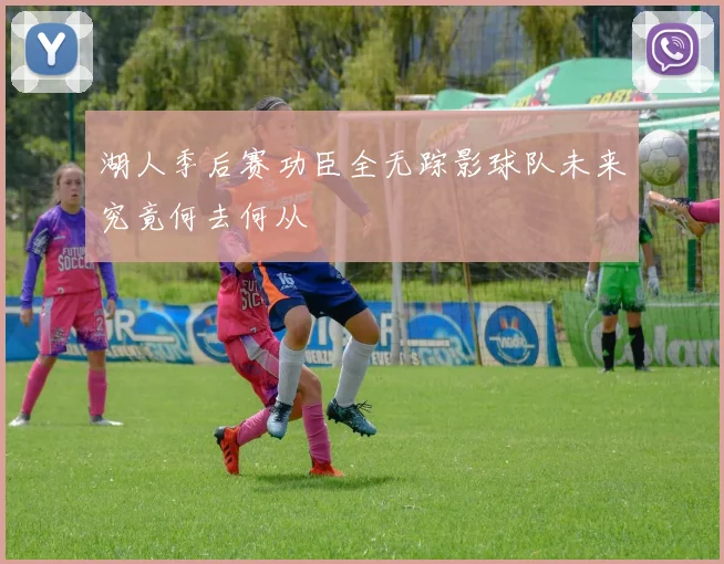 湖人季后赛功臣全无踪影球队未来究竟何去何从