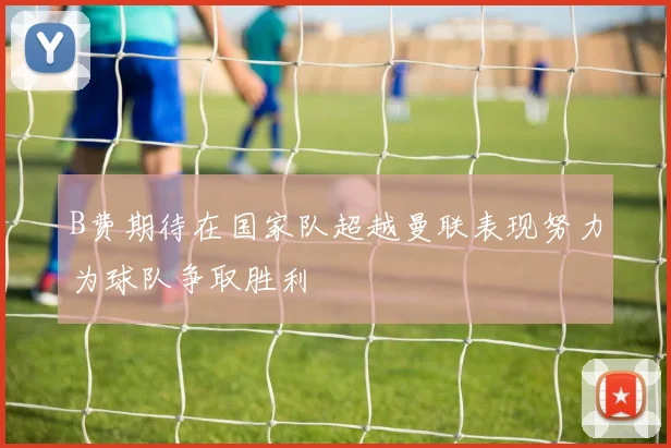 B费期待在国家队超越曼联表现努力为球队争取胜利