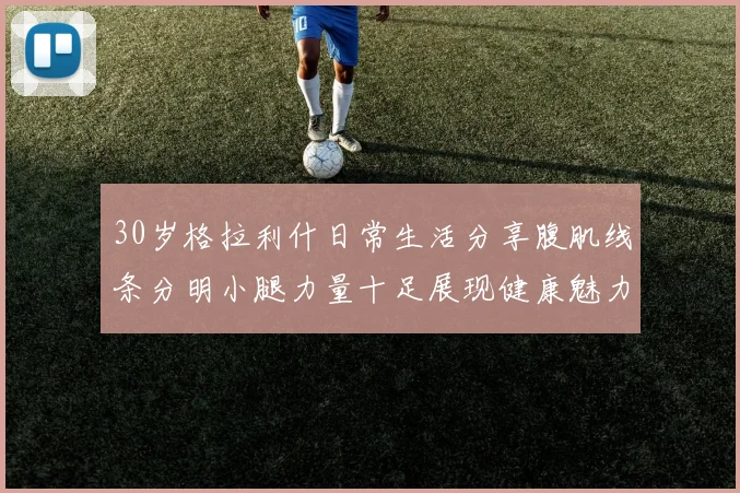 30岁格拉利什日常生活分享腹肌线条分明小腿力量十足展现健康魅力