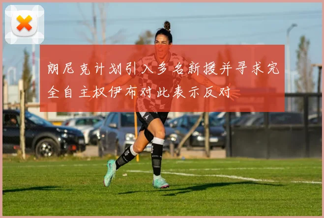 朗尼克计划引入多名新援并寻求完全自主权伊布对此表示反对