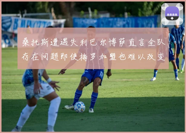 桑托斯遭遇失利巴尔博萨直言全队存在问题即使梅罗加盟也难以改变