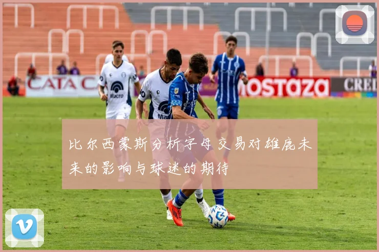 比尔西蒙斯分析字母交易对雄鹿未来的影响与球迷的期待
