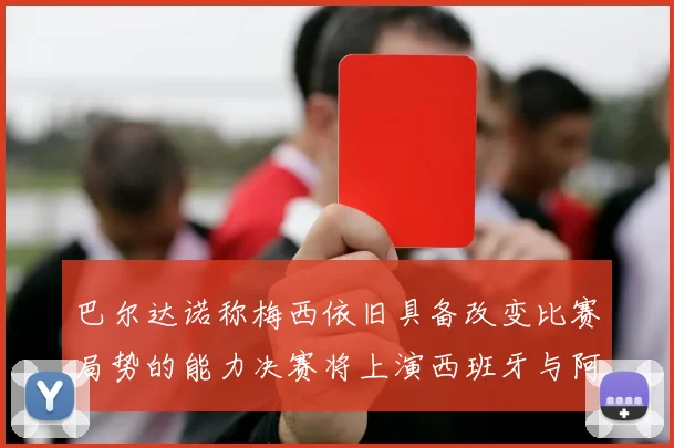 巴尔达诺称梅西依旧具备改变比赛局势的能力决赛将上演西班牙与阿根廷的对决