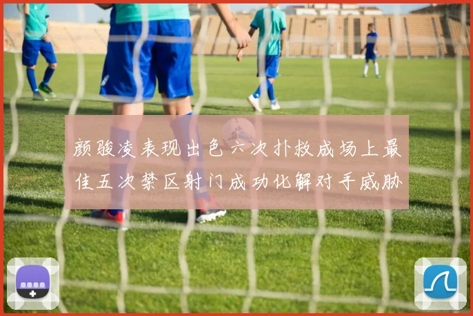 颜骏凌表现出色六次扑救成场上最佳五次禁区射门成功化解对手威胁