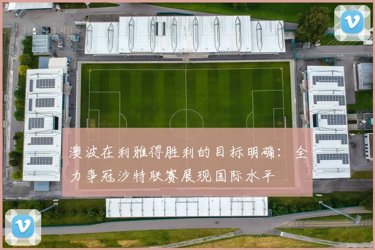 澳波在利雅得胜利的目标明确：全力争冠沙特联赛展现国际水平