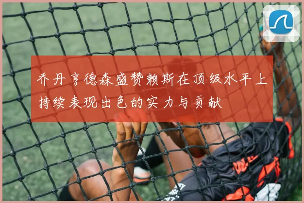 乔丹亨德森盛赞赖斯在顶级水平上持续表现出色的实力与贡献