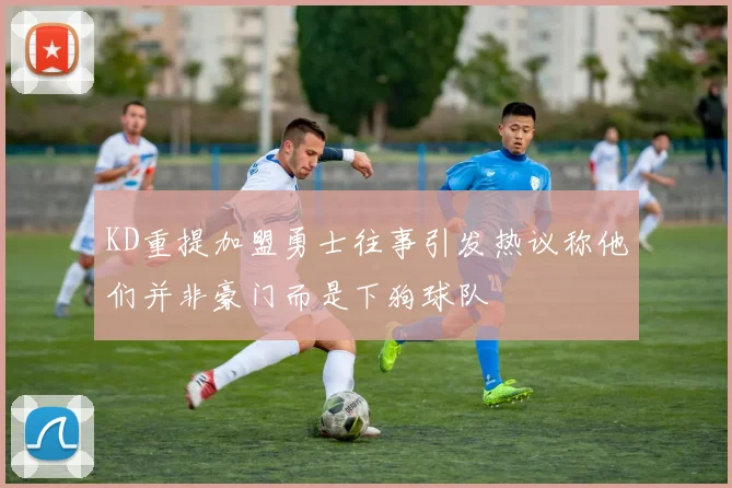 KD重提加盟勇士往事引发热议称他们并非豪门而是下狗球队