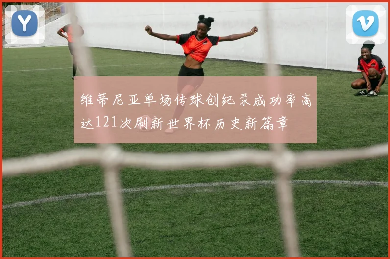 维蒂尼亚单场传球创纪录成功率高达121次刷新世界杯历史新篇章